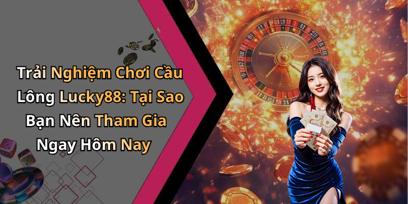 Trải Nghiệm Chơi Cầu Lông Lucky88: Tại Sao Bạn Nên Tham Gia Ngay Hôm Nay