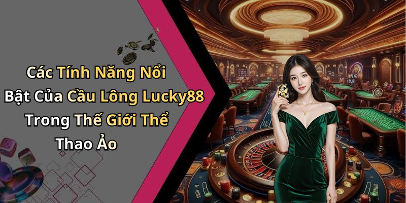 Các Tính Năng Nổi Bật Của Cầu Lông Lucky88 Trong Thế Giới Thể Thao Ảo