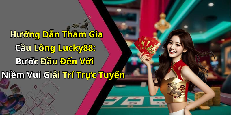 Hướng Dẫn Tham Gia Cầu Lông Lucky88: Bước Đầu Đến Với Niềm Vui Giải Trí Trực Tuyến