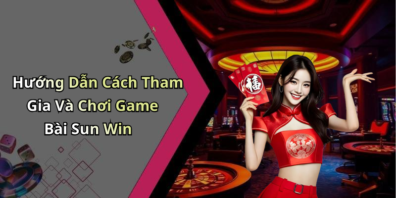 Hướng Dẫn Cách Tham Gia Và Chơi Game Bài Sun Win