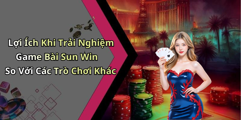Lợi Ích Khi Trải Nghiệm Game Bài Sun Win So Với Các Trò Chơi Khác