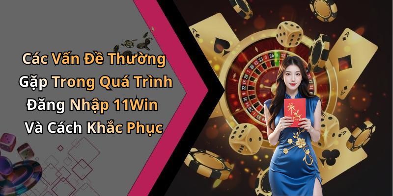 Các Vấn Đề Thường Gặp Trong Quá Trình Đăng Nhập 11Win Và Cách Khắc Phục