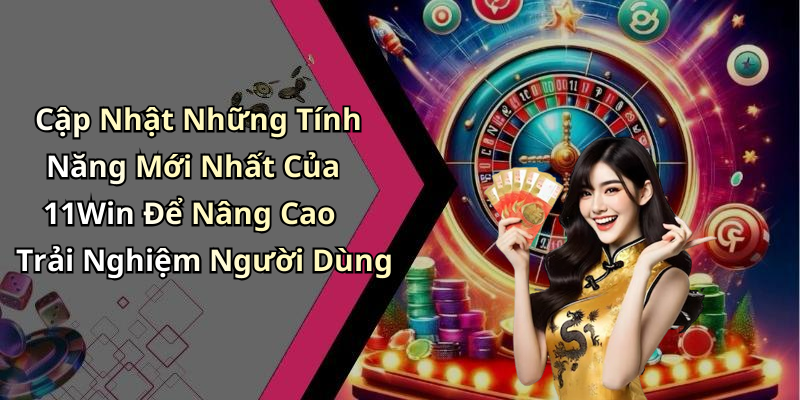 Cập Nhật Những Tính Năng Mới Nhất Của 11Win Để Nâng Cao Trải Nghiệm Người Dùng