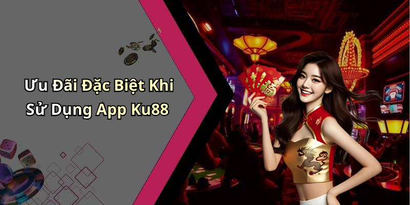 Ưu Đãi Đặc Biệt Khi Sử Dụng App Ku88