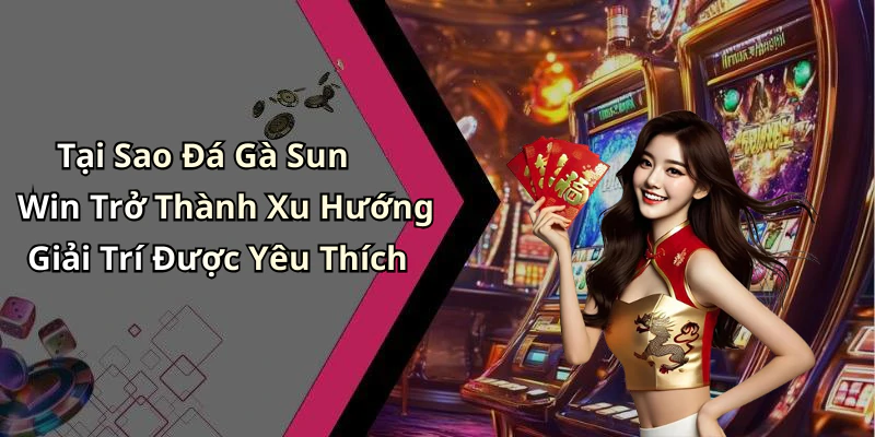 Tại Sao Đá Gà Sun Win Trở Thành Xu Hướng Giải Trí Được Yêu Thích